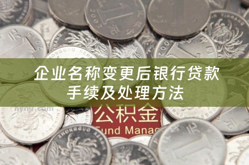  企业名称变更后银行贷款手续及处理方法