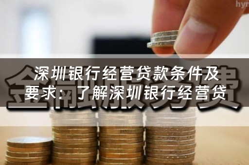  深圳银行经营贷款条件及要求：了解深圳银行经营贷款的申请条件和要求