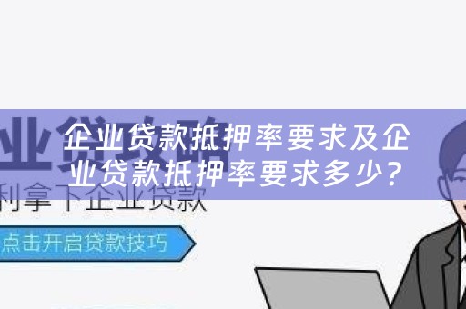  企业贷款抵押率要求及企业贷款抵押率要求多少？