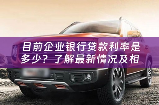  目前企业银行贷款利率是多少？了解最新情况及相关知识