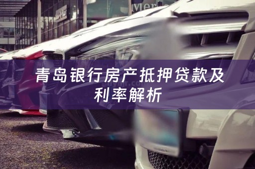  青岛银行房产抵押贷款及利率解析