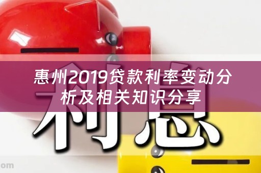  惠州2019贷款利率变动分析及相关知识分享