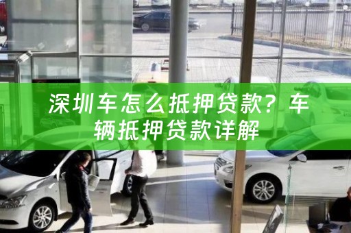  深圳车怎么抵押贷款？车辆抵押贷款详解