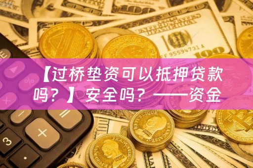  【过桥垫资可以抵押贷款吗？】安全吗？——资金短缺急需过桥垫资的人关注！