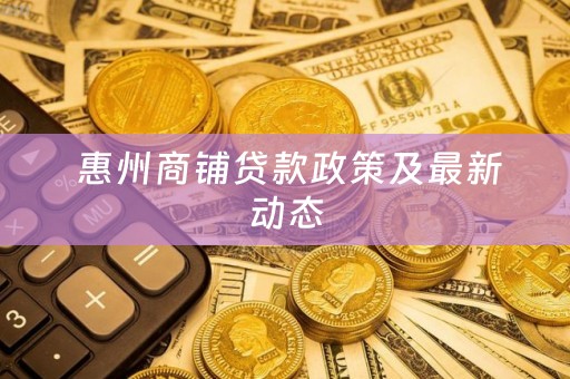  惠州商铺贷款政策及最新动态