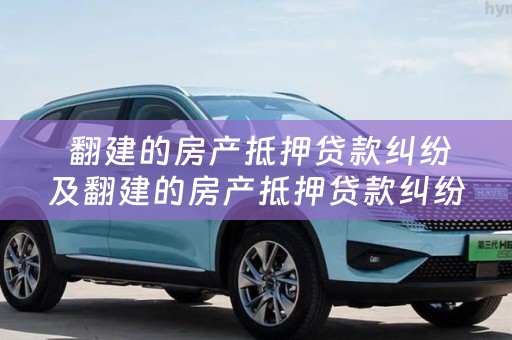 翻建的房产抵押贷款纠纷及翻建的房产抵押贷款纠纷怎么处理