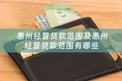  惠州经营贷款范围及惠州经营贷款范围有哪些