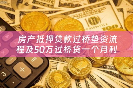  房产抵押贷款过桥垫资流程及50万过桥贷一个月利息