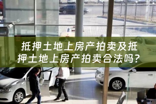  抵押土地上房产拍卖及抵押土地上房产拍卖合法吗？