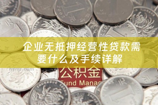 企业无抵押经营性贷款需要什么及手续详解