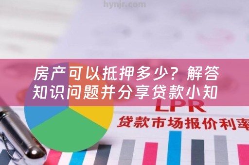  房产可以抵押多少？解答知识问题并分享贷款小知识