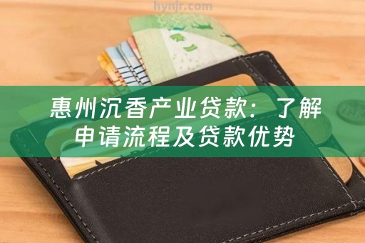  惠州沉香产业贷款：了解申请流程及贷款优势