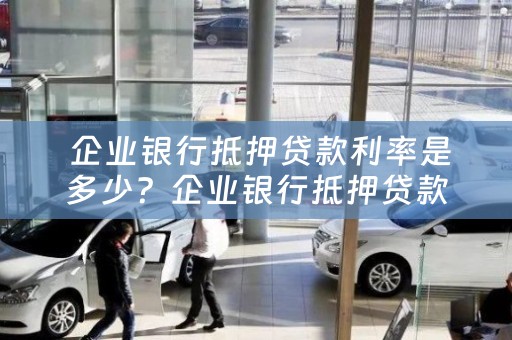  企业银行抵押贷款利率是多少？企业银行抵押贷款利率是多少钱？