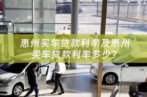  惠州买车贷款利率及惠州买车贷款利率多少？