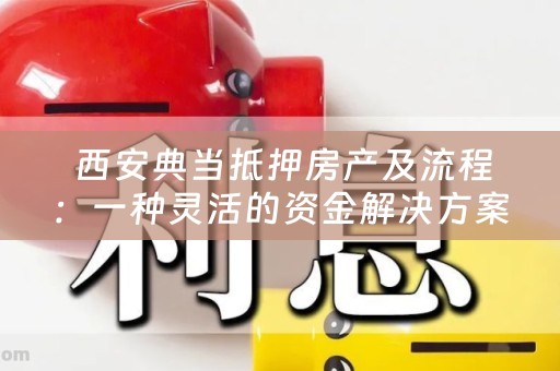  西安典当抵押房产及流程：一种灵活的资金解决方案
