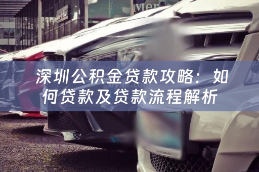  深圳公积金贷款攻略：如何贷款及贷款流程解析