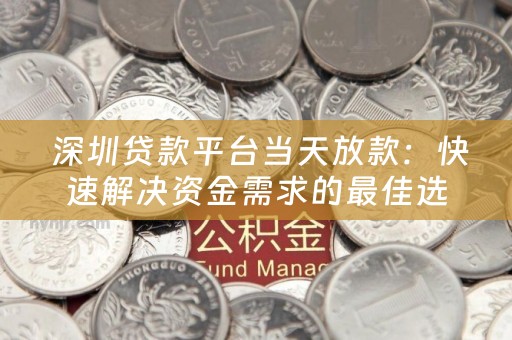  深圳贷款平台当天放款：快速解决资金需求的最佳选择