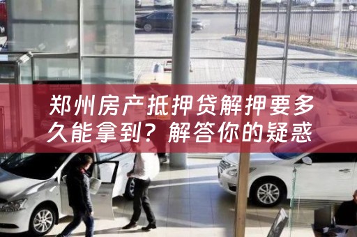  郑州房产抵押贷解押要多久能拿到？解答你的疑惑！