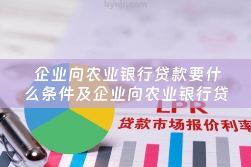  企业向农业银行贷款要什么条件及企业向农业银行贷款要什么条件才能贷？