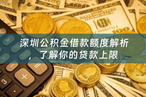  深圳公积金借款额度解析，了解你的贷款上限