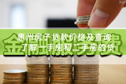  惠州房子贷款价格及查询，了解一手房和二手房的贷款价格