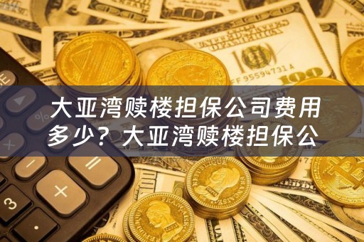  大亚湾赎楼担保公司费用多少？大亚湾赎楼担保公司费用多少钱？