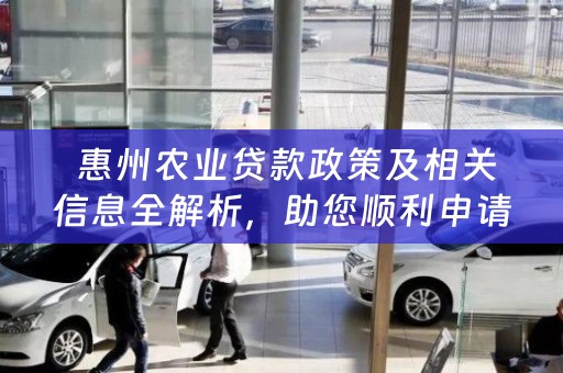  惠州农业贷款政策及相关信息全解析，助您顺利申请贷款！