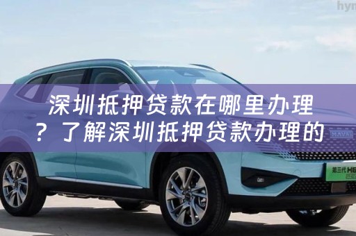  深圳抵押贷款在哪里办理？了解深圳抵押贷款办理的流程和注意事项