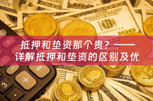  抵押和垫资那个贵？——详解抵押和垫资的区别及优劣势