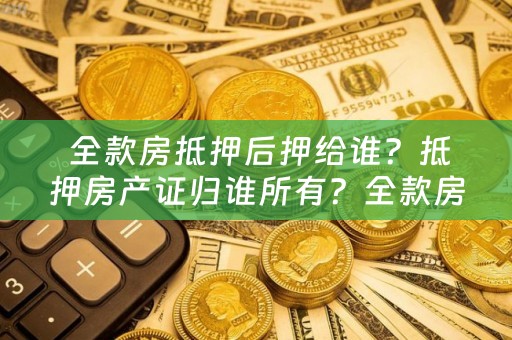  全款房抵押后押给谁？抵押房产证归谁所有？全款房抵押后是否算共同财产？