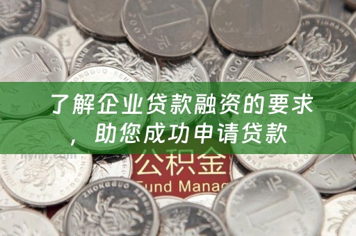  了解企业贷款融资的要求，助您成功申请贷款