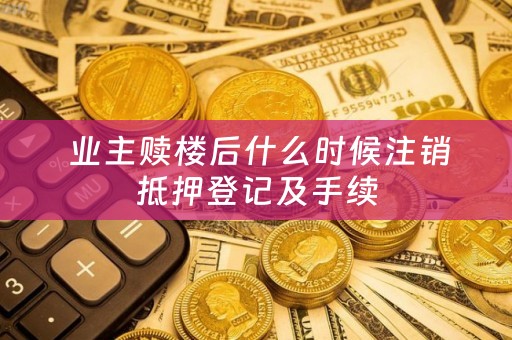  业主赎楼后什么时候注销抵押登记及手续