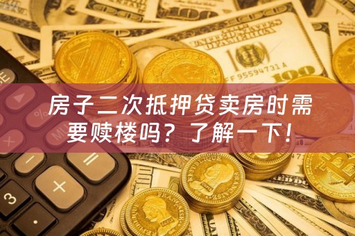  房子二次抵押贷卖房时需要赎楼吗？了解一下！