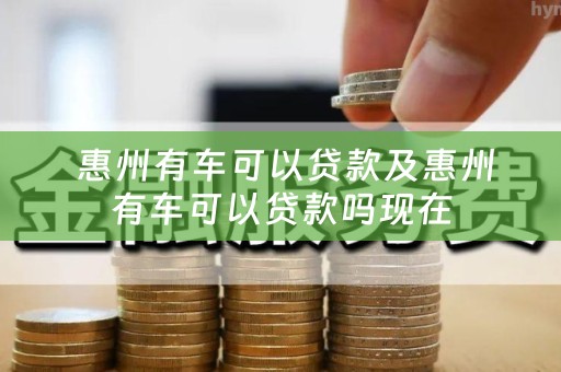  惠州有车可以贷款及惠州有车可以贷款吗现在