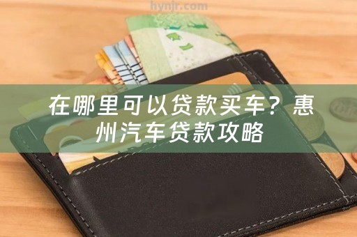  在哪里可以贷款买车？惠州汽车贷款攻略