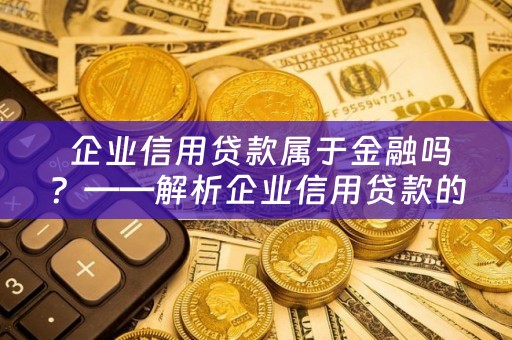  企业信用贷款属于金融吗？——解析企业信用贷款的金融属性