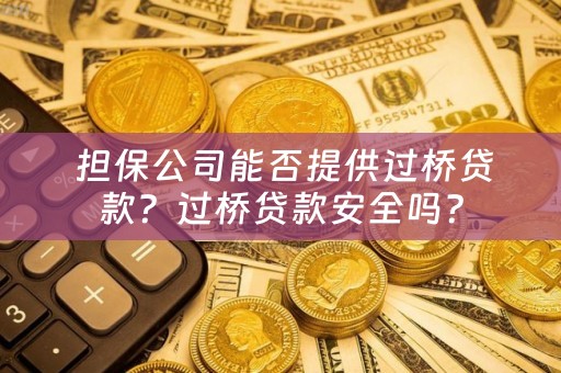  担保公司能否提供过桥贷款？过桥贷款安全吗？