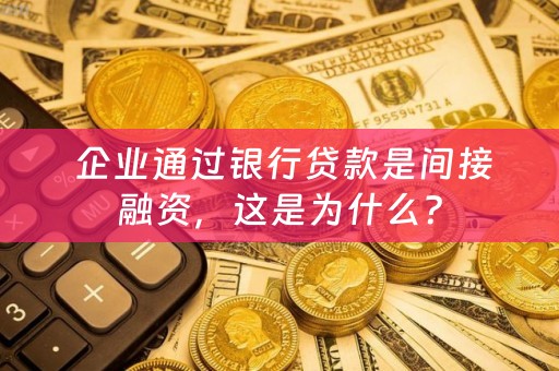  企业通过银行贷款是间接融资，这是为什么？