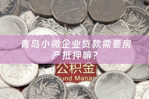  青岛小微企业贷款需要房产抵押嘛？
