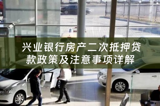  兴业银行房产二次抵押贷款政策及注意事项详解