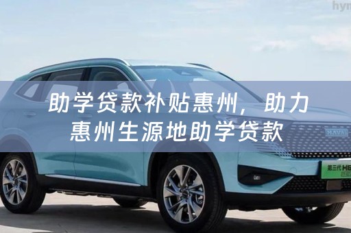  助学贷款补贴惠州，助力惠州生源地助学贷款
