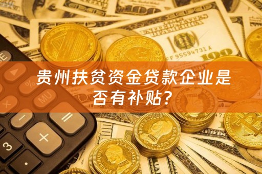  贵州扶贫资金贷款企业是否有补贴？
