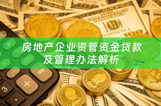  房地产企业资管资金贷款及管理办法解析