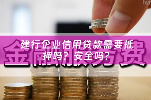  建行企业信用贷款需要抵押吗？安全吗？