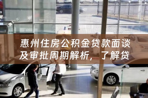  惠州住房公积金贷款面谈及审批周期解析，了解贷款小知识