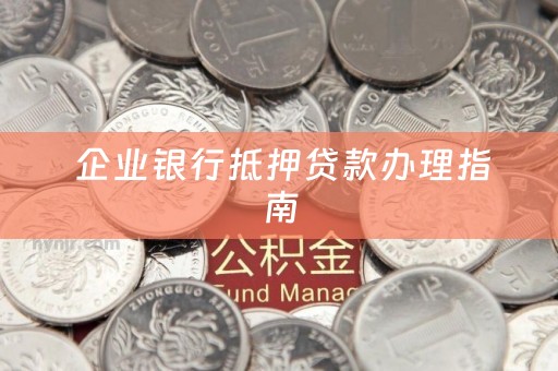  企业银行抵押贷款办理指南