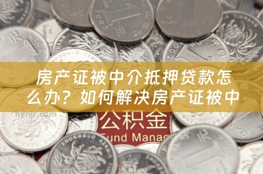  房产证被中介抵押贷款怎么办？如何解决房产证被中介抵押贷款的问题？