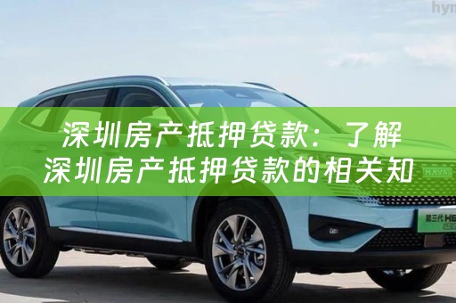  深圳房产抵押贷款：了解深圳房产抵押贷款的相关知识及操作步骤