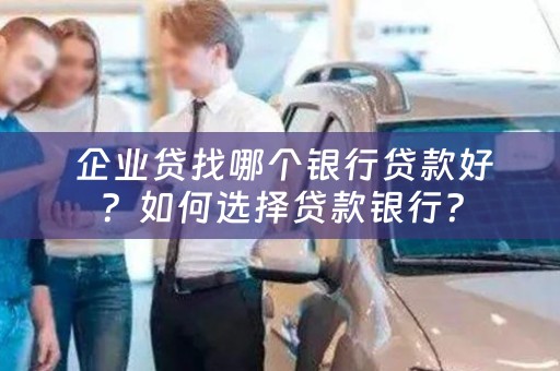  企业贷找哪个银行贷款好？如何选择贷款银行？