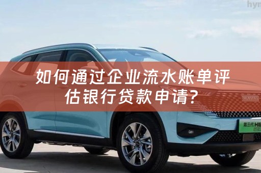  如何通过企业流水账单评估银行贷款申请？